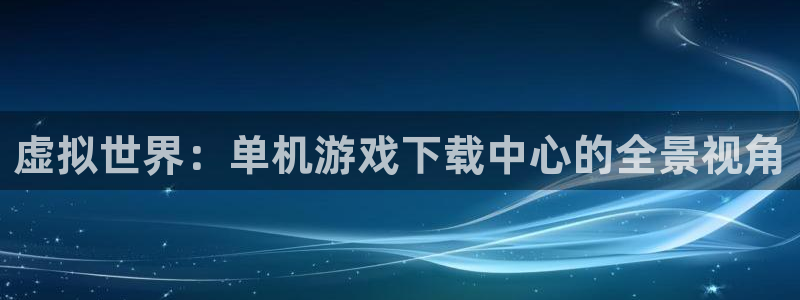 沐鸣注册登录入口：虚拟世界：单机游戏下载中心的全景视角