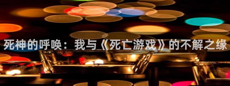 沐鸣注册地址：死神的呼唤：我与《死亡游戏》的不解之缘