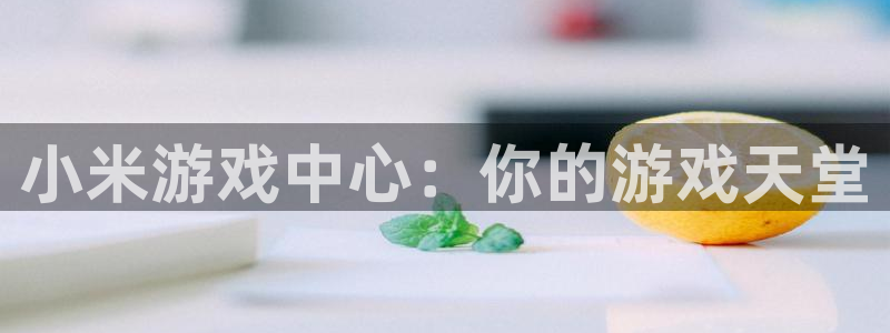 沐鸣娱乐账号怎么注册：小米游戏中心：你的游戏天堂