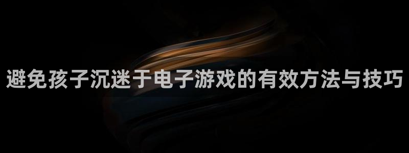 沐鸣娱乐登录地址：避免孩子沉迷于电子游戏的有效方法与技巧