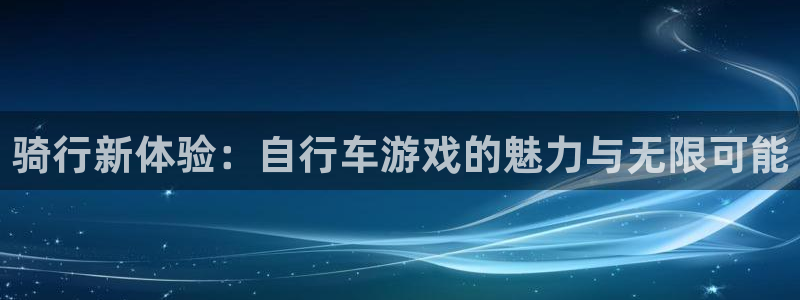 沐鸣官方注册登录：骑行新体验：自行车游戏的魅力与无限可能